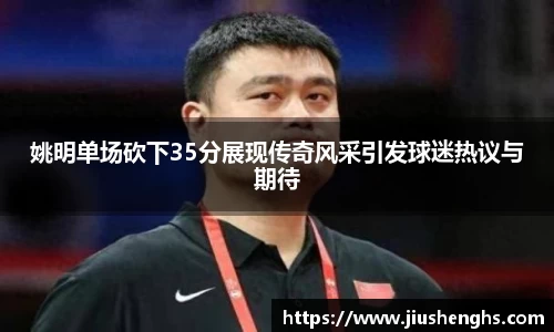 姚明单场砍下35分展现传奇风采引发球迷热议与期待