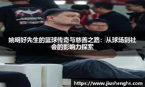 姚明好先生的篮球传奇与慈善之路：从球场到社会的影响力探索