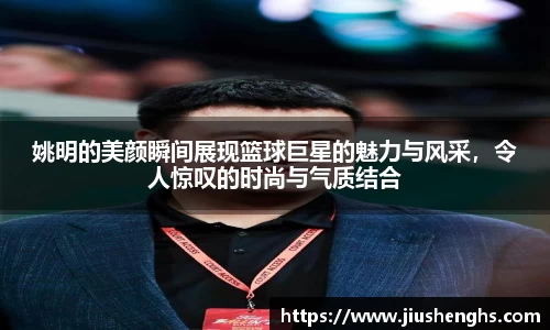 姚明的美颜瞬间展现篮球巨星的魅力与风采，令人惊叹的时尚与气质结合