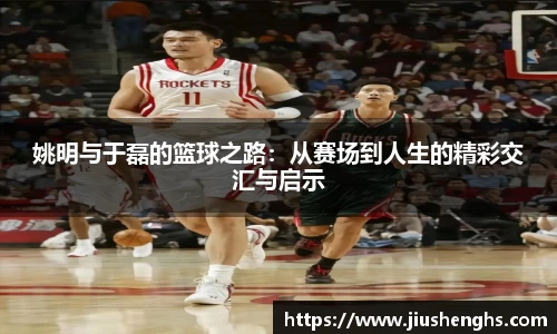 姚明与于磊的篮球之路：从赛场到人生的精彩交汇与启示