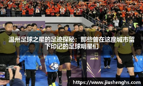 温州足球之星的足迹探秘：那些曾在这座城市留下印记的足球明星们