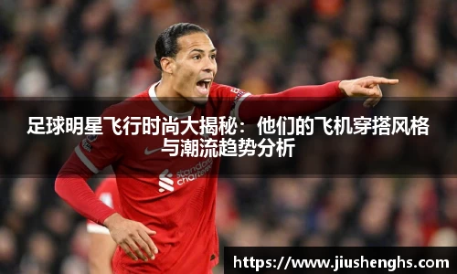 足球明星飞行时尚大揭秘：他们的飞机穿搭风格与潮流趋势分析