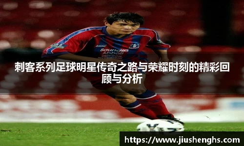 刺客系列足球明星传奇之路与荣耀时刻的精彩回顾与分析