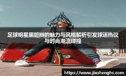 足球明星黑脏辫的魅力与风格解析引发球迷热议与时尚潮流碰撞