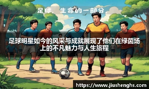 足球明星如今的风采与成就展现了他们在绿茵场上的不凡魅力与人生旅程