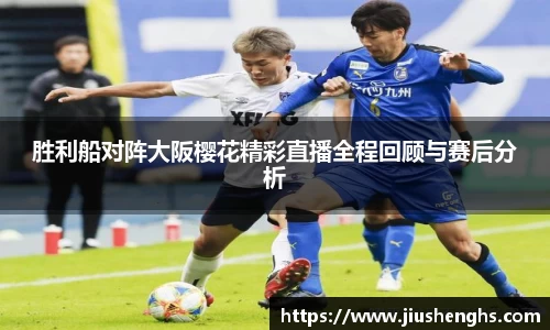 胜利船对阵大阪樱花精彩直播全程回顾与赛后分析
