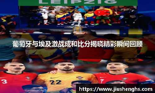 葡萄牙与埃及激战成和比分揭晓精彩瞬间回顾