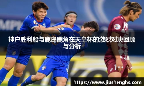 神户胜利船与鹿岛鹿角在天皇杯的激烈对决回顾与分析