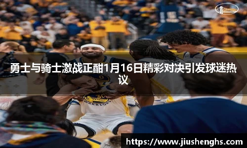 勇士与骑士激战正酣1月16日精彩对决引发球迷热议