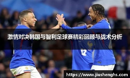 激情对决韩国与智利足球赛精彩回顾与战术分析